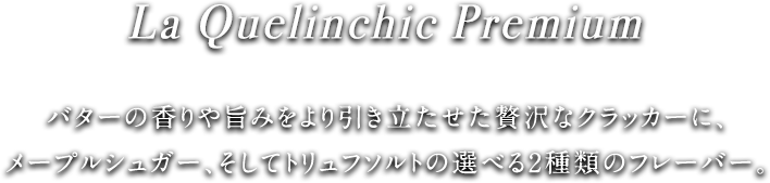 La Quelinchic Premium バターの香りや旨みをより引き立たせた贅沢なクラッカーに、メープルシュガー、そしてトリュフソルトの選べる2種類のフレーバー。